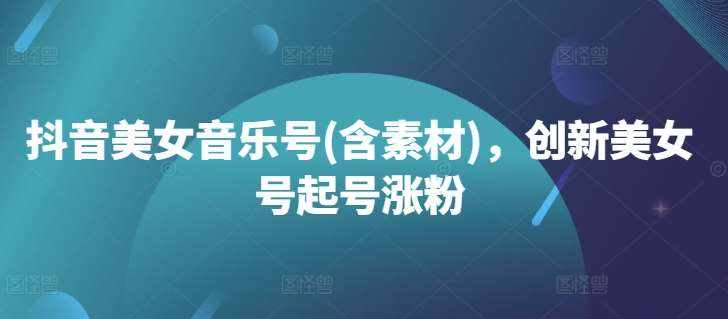 抖音美女音乐号(含素材)，创新美女号起号涨粉-泰戈创艺资源库