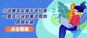 小说推文实操干货分享—蛋花小说故事混剪伪原创实操-泰戈创艺资源库