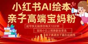 小红书AI绘本亲子赛道 高端宝妈粉 起号快五分钟无脑原创 小白宝妈上班族轻松玩赚副业-泰戈创艺资源库