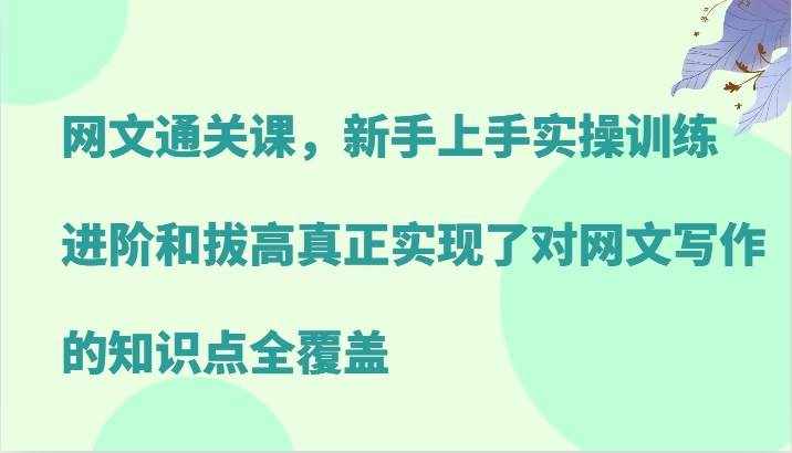网文通关课，新手上手实操训练，进阶和拔高真正实现了对网文写作的知识点全覆盖-泰戈创艺资源库
