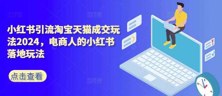 小红书引流淘宝天猫成交玩法2024，电商人的小红书落地玩法-泰戈创艺资源库