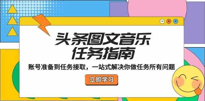 （12797期）头条图文音乐任务指南：账号准备到任务接取，一站式解决你做任务所有问题-泰戈创艺资源库