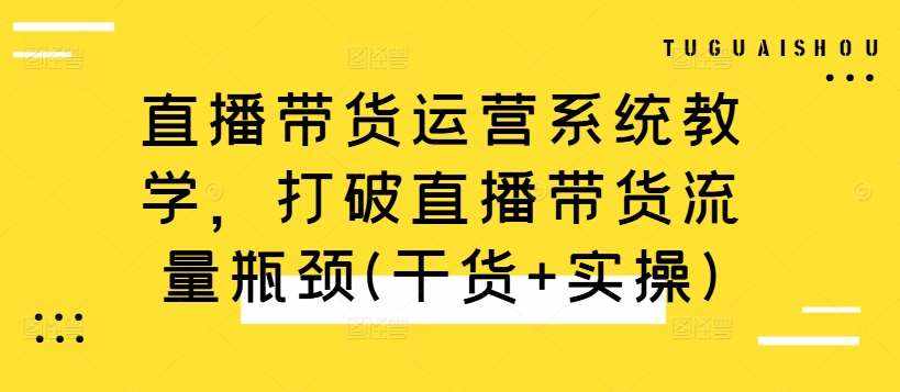 直播带货运营系统教学，打破直播带货流量瓶颈(干货+实操)-泰戈创艺资源库