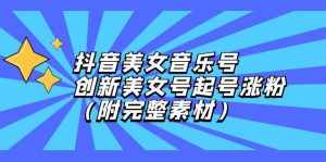 （12815期）抖音美女音乐号，创新美女号起号涨粉（附完整素材）-泰戈创艺资源库