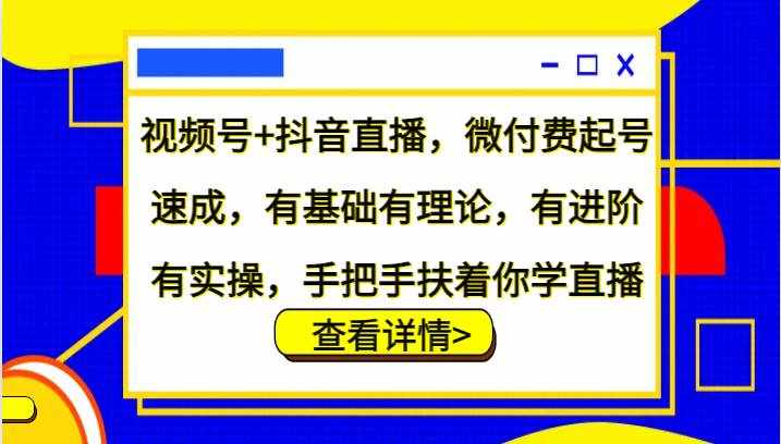视频号+抖音直播，微付费起号速成，有基础有理论，有进阶有实操，手把手扶着你学直播-泰戈创艺资源库