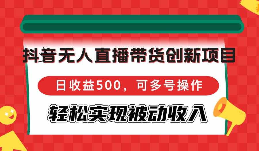 （12853期）抖音无人直播带货创新项目，日收益500，可多号操作，轻松实现被动收入-泰戈创艺资源库