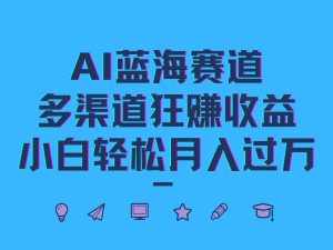 AI蓝海赛道，多渠道狂赚收益，小白轻松月入过万-泰戈创艺资源库