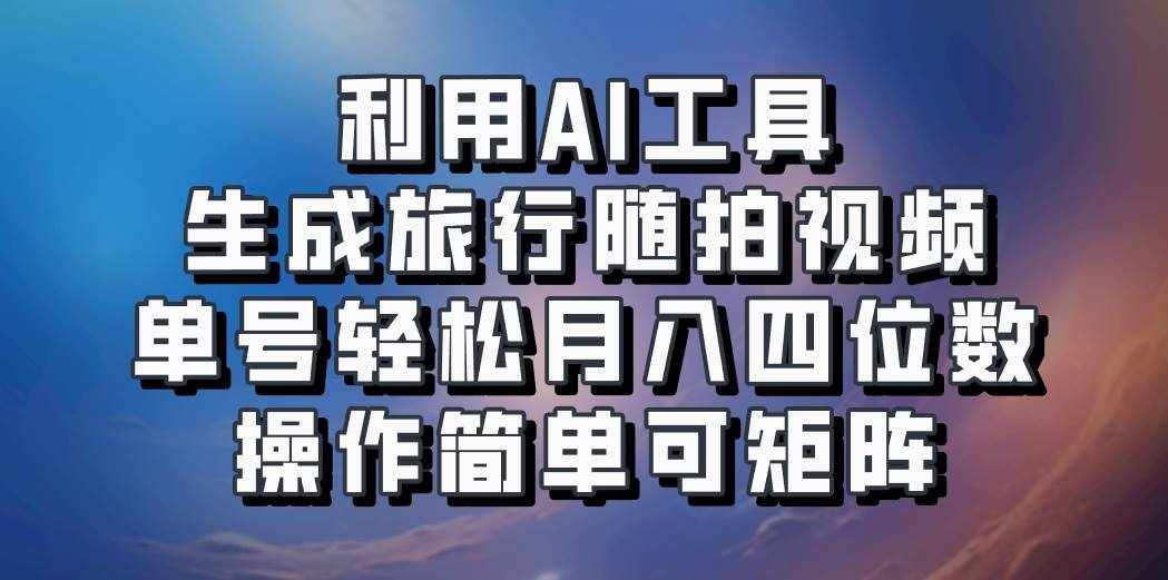 利用AI工具生成旅行随拍视频，单号轻松月入四位数，操作简单可矩阵-泰戈创艺资源库