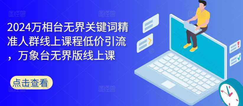 2024万相台无界关键词精准人群线上课程低价引流 ，万象台无界版线上课-泰戈创艺资源库
