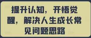 提升认知，开悟觉醒，解决人生成长常见问题思路-泰戈创艺资源库
