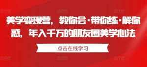 美学变现营，教你会·带你练·解你惑，年入千万的朋友圈美学心法-泰戈创艺资源库