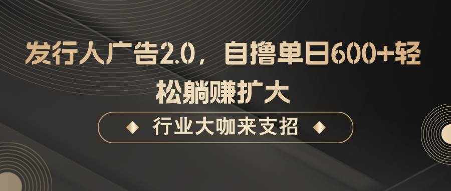 发行人广告2.0，无需任何成本自撸单日600+，轻松躺赚扩大-泰戈创艺资源库