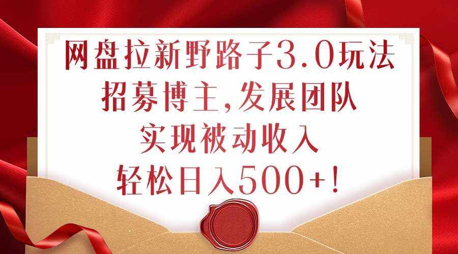 网盘拉新野路子3.0玩法，招募博主，发展团队，实现被动收入，轻松日入500+【揭秘】-泰戈创艺资源库