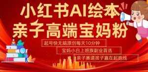 小红书AI绘本,亲子赛道高端宝妈粉,起号快,五分钟无脑原创,小白宝妈上班族轻松玩赚副业-泰戈创艺资源库