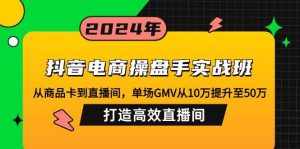 (12845期)抖音电商操盘手实战班:从商品卡到直播间,单场GMV从10万提升至50万,…-泰戈创艺资源库