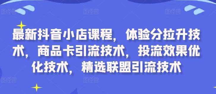 最新抖音小店课程，体验分拉升技术，商品卡引流技术，投流效果优化技术，精选联盟引流技术-泰戈创艺资源库