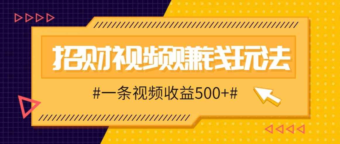 招财视频赚钱玩法，一条视频收益500+，零门槛小白也能学会-泰戈创艺资源库