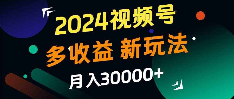 2024视频号多收益的新玩法，月入3w+，新手小白都能简单上手！-泰戈创艺资源库