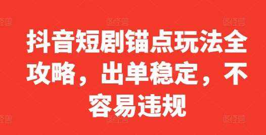 抖音短剧锚点玩法全攻略，出单稳定，不容易违规-泰戈创艺资源库