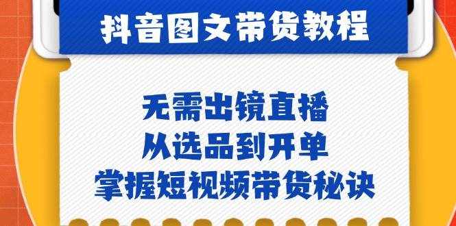 抖音图文&带货实操：无需出镜直播，从选品到开单，掌握短视频带货秘诀-泰戈创艺资源库