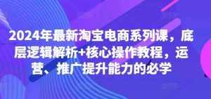 2024年最新淘宝电商系列课,底层逻辑解析+核心操作教程,运营、推广提升能力的必学-泰戈创艺资源库
