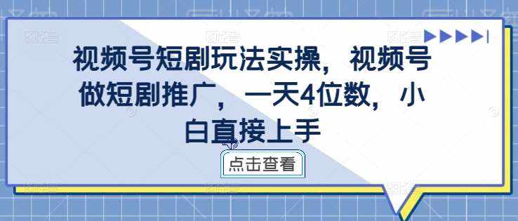 视频号短剧玩法实操，视频号做短剧推广，一天4位数，小白直接上手-泰戈创艺资源库