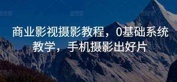 商业影视摄影教程，0基础系统教学，手机摄影出好片-泰戈创艺资源库
