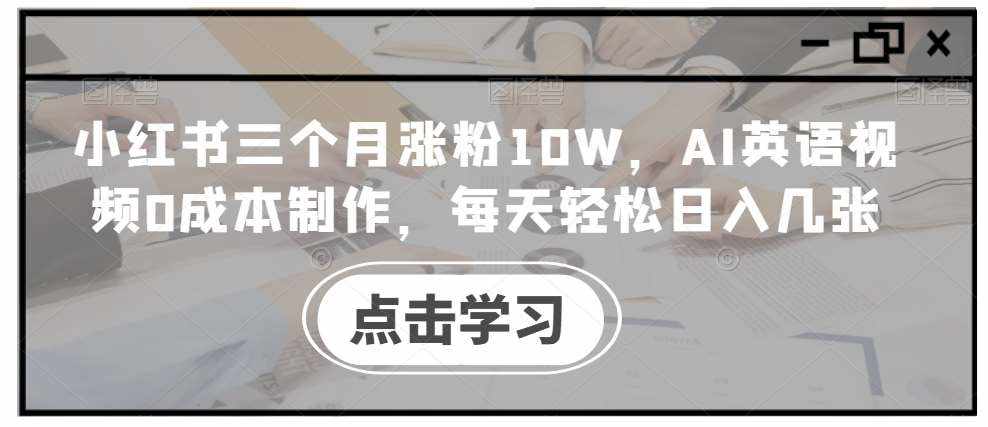 小红书三个月涨粉10W，AI英语视频0成本制作，每天轻松日入几张【揭秘】-泰戈创艺资源库