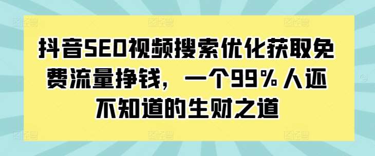 抖音SEO视频搜索优化获取免费流量挣钱，一个99%人还不知道的生财之道-泰戈创艺资源库