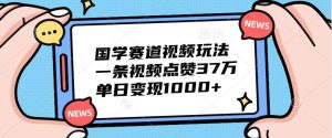 国学赛道视频玩法,一条视频点赞37万,单日变现1000+-泰戈创艺资源库