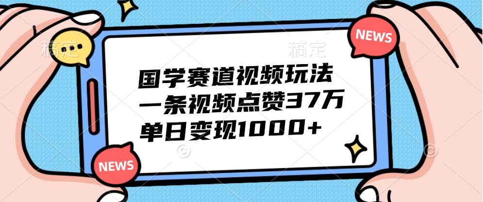 国学赛道视频玩法，一条视频点赞37万，单日变现1000+-泰戈创艺资源库