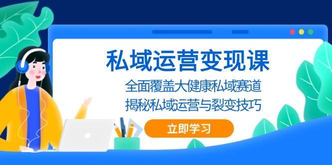 私域运营变现课，全面覆盖大健康私域赛道，揭秘私域 运营与裂变技巧-泰戈创艺资源库