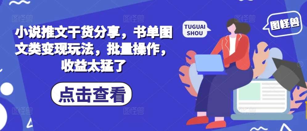小说推文干货分享，书单图文类变现玩法，批量操作，收益太猛了-泰戈创艺资源库