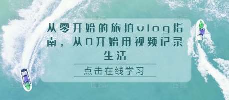 从零开始的旅拍vlog指南，从0开始用视频记录生活-泰戈创艺资源库