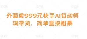 外面卖999元快手AI自动剪辑带货,简单直接粗暴-泰戈创艺资源库
