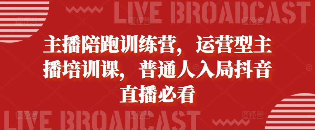 主播陪跑训练营，运营型主播培训课，普通人入局抖音直播必看-泰戈创艺资源库