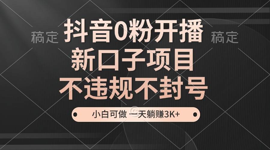 抖音0粉开播，新口子，不违规不封号， 小白可做，一天躺赚3k+-泰戈创艺资源库