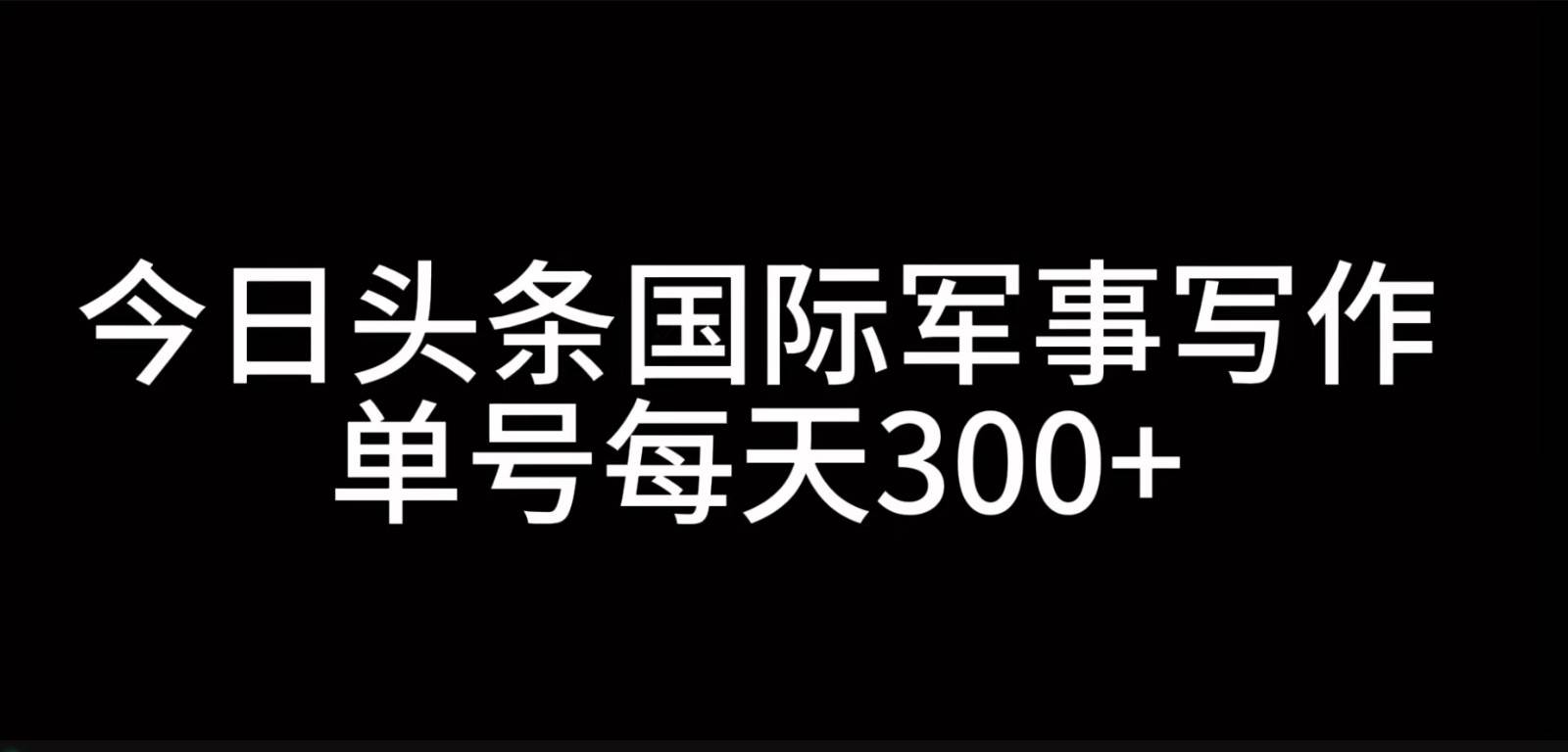 今日头条国际军事写作，利用AI创作，单号日入300+-泰戈创艺资源库