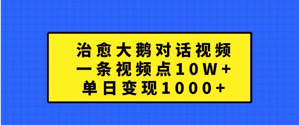 治愈大鹅对话视频，一条视频点赞 10W+，单日变现1000+-泰戈创艺资源库
