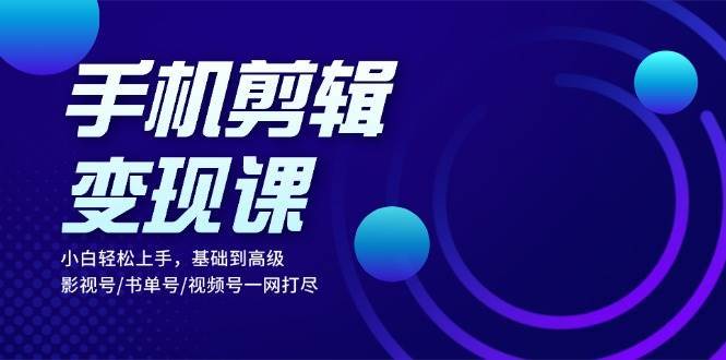 手机剪辑变现课：小白轻松上手，基础到高级 影视号/书单号/视频号一网打尽-泰戈创艺资源库