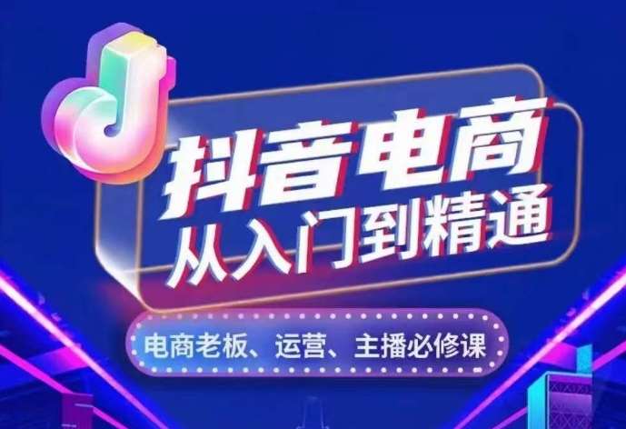 抖音电商从入门到精通，​从账号、流量、人货场、主播、店铺五个方面，全面解析抖音电商核心逻辑-泰戈创艺资源库