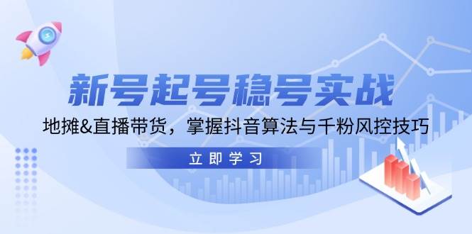 新号起号稳号实战：地摊&直播带货，掌握抖音算法与千粉风控技巧-泰戈创艺资源库