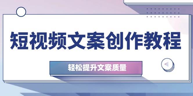 短视频文案创作教程：从钉子思维到实操结构整改，轻松提升文案质量-泰戈创艺资源库