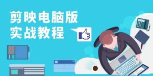 （13248期）剪映电脑版实战教程，0基础打造短视频剪辑高手，详解功能、工具与实操案例-泰戈创艺资源库