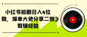 小红书短剧日入4位数,爆单大佬分享二创剪辑经验-泰戈创艺资源库