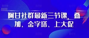 阿甘社群最新三节课，叠加、金字塔、上大促-泰戈创艺资源库