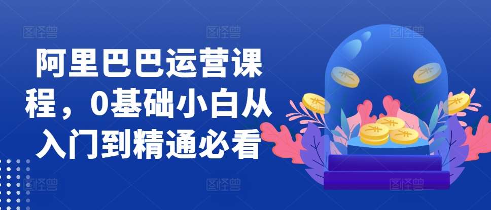 阿里巴巴运营课程，0基础小白从入门到精通必看-泰戈创艺资源库