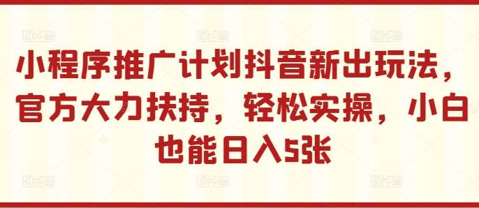 小程序推广计划抖音新出玩法，官方大力扶持，轻松实操，小白也能日入5张【揭秘】-泰戈创艺资源库