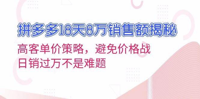 （13383期）拼多多18天8万销售额揭秘：高客单价策略，避免价格战，日销过万不是难题-泰戈创艺资源库