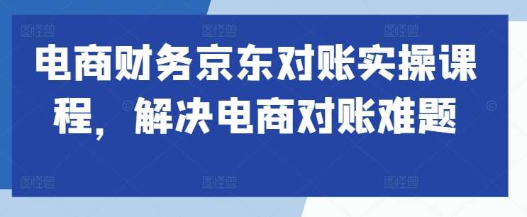 电商财务京东对账实操课程，解决电商对账难题-泰戈创艺资源库